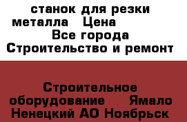 станок для резки металла › Цена ­ 25 000 - Все города Строительство и ремонт » Строительное оборудование   . Ямало-Ненецкий АО,Ноябрьск г.